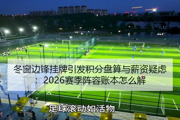 冬窗边锋挂牌引发积分盘算与薪资疑虑：2026赛季阵容账本怎么解